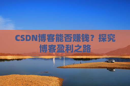 CSDN博客能否赚钱?探究博客盈利之路